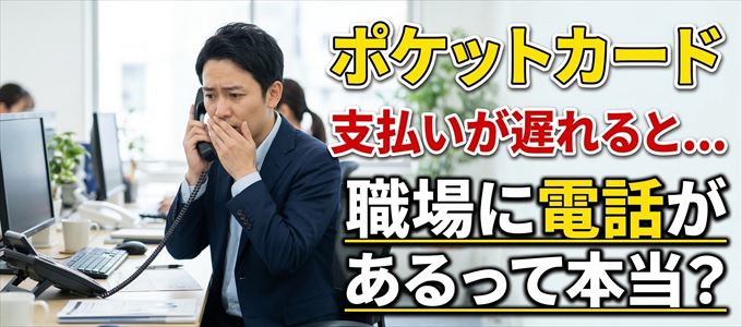 ポケットカードの支払いが遅れると職場に電話が掛かってくるのは本当？